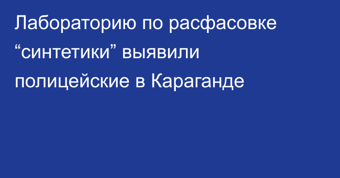 Лабораторию по расфасовке “синтетики” выявили полицейские в Караганде