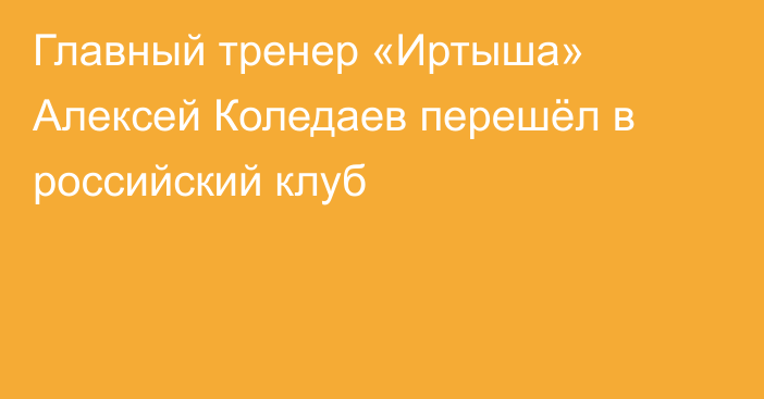 Главный тренер «Иртыша» Алексей Коледаев перешёл в российский клуб