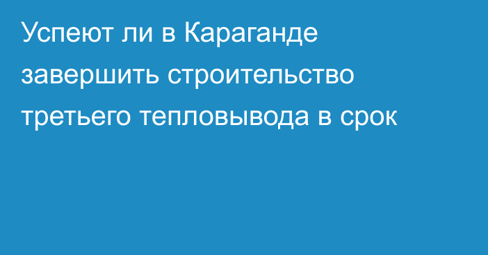 Успеют ли в Караганде завершить строительство третьего тепловывода в срок