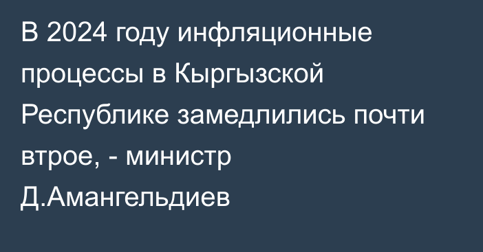 В 2024 году инфляционные процессы в Кыргызской Республике замедлились почти втрое, - министр Д.Амангельдиев