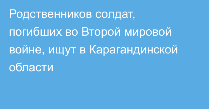 Родственников солдат, погибших во Второй мировой войне, ищут в Карагандинской области