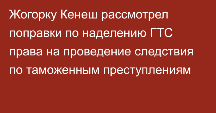 Жогорку Кенеш рассмотрел поправки по наделению ГТС права на проведение следствия по таможенным преступлениям