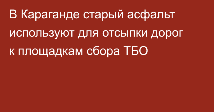 В Караганде старый асфальт используют для отсыпки дорог к площадкам сбора ТБО