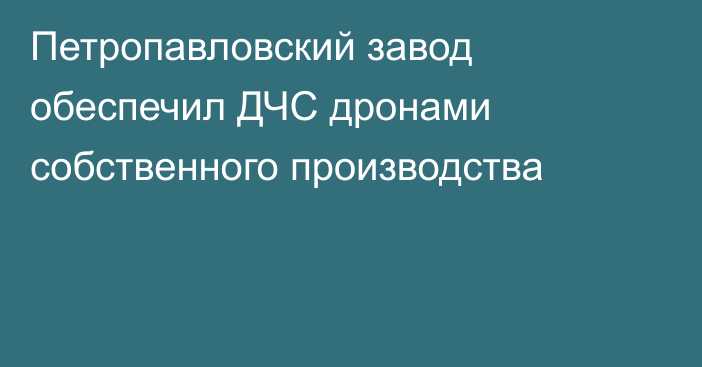 Петропавловский завод обеспечил ДЧС дронами собственного производства