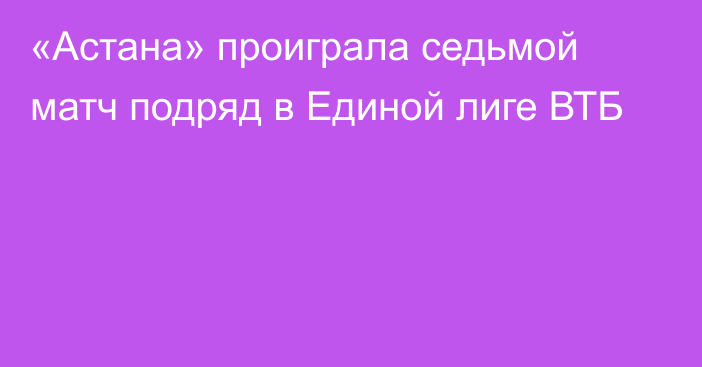 «Астана» проиграла седьмой матч подряд в Единой лиге ВТБ