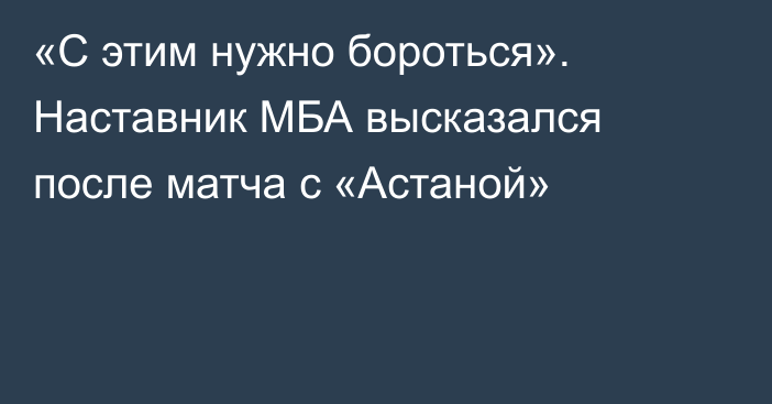 «С этим нужно бороться». Наставник МБА высказался после матча с «Астаной»