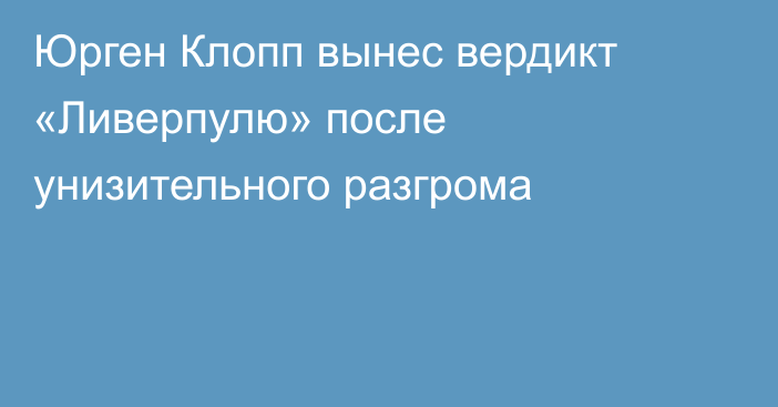 Юрген Клопп вынес вердикт «Ливерпулю» после унизительного разгрома