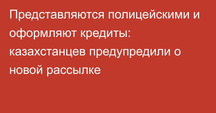 Представляются полицейскими и оформляют кредиты: казахстанцев предупредили о новой рассылке