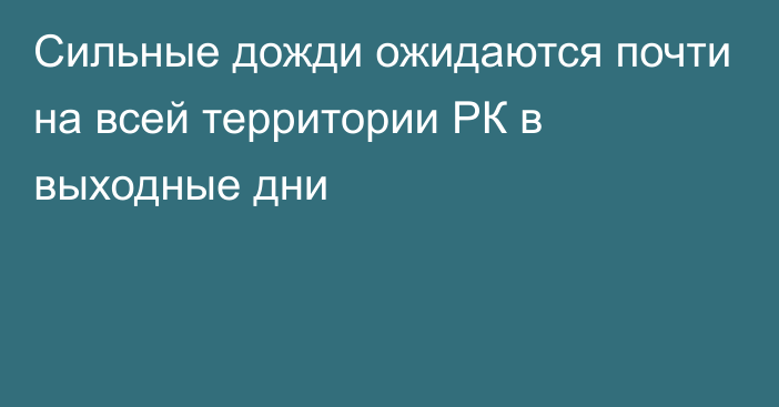 Сильные дожди ожидаются почти на всей территории РК в выходные дни