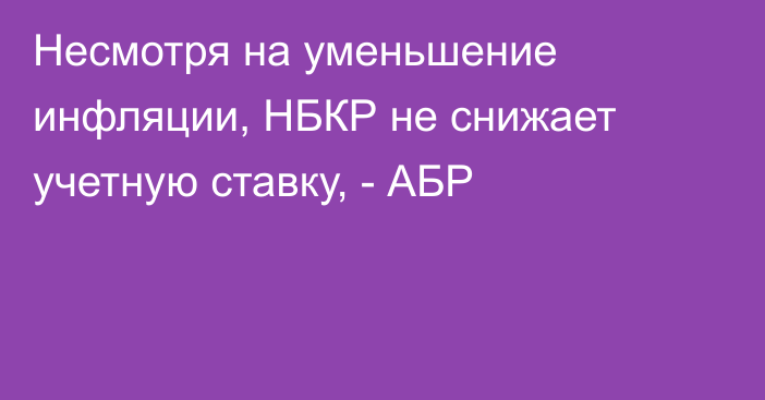 Несмотря на уменьшение инфляции, НБКР не снижает учетную ставку, - АБР