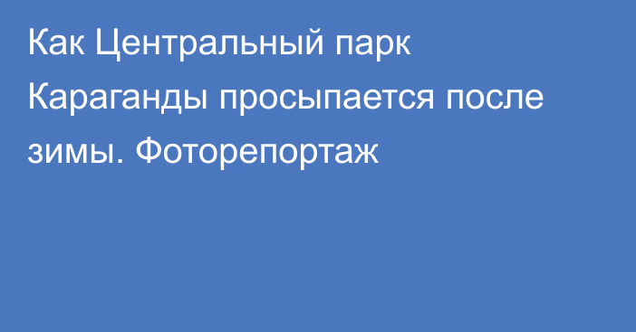 Как Центральный парк Караганды просыпается после зимы. Фоторепортаж