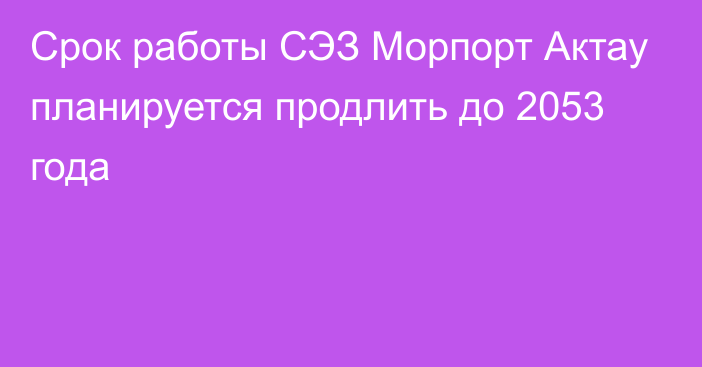 Срок работы СЭЗ Морпорт Актау планируется продлить до 2053 года