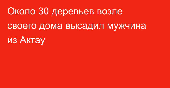 Около 30 деревьев возле своего дома высадил мужчина из Актау