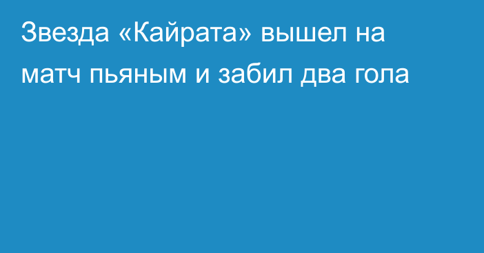 Звезда «Кайрата» вышел на матч пьяным и забил два гола