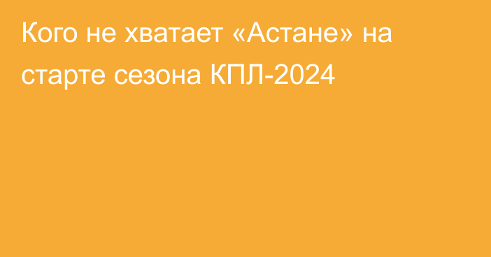 Кого не хватает «Астане» на старте сезона КПЛ-2024