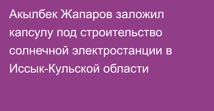 Акылбек Жапаров заложил капсулу под строительство солнечной электростанции в Иссык-Кульской области