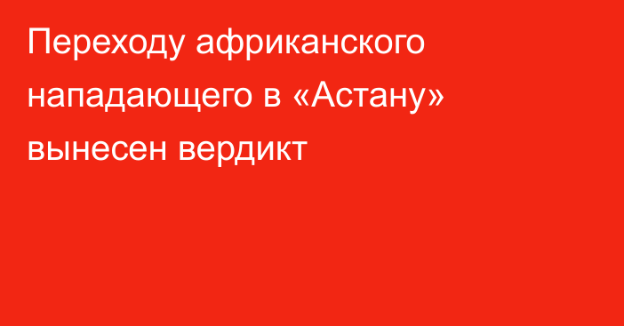 Переходу африканского нападающего в «Астану» вынесен вердикт