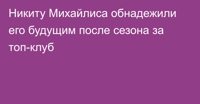 Никиту Михайлиса обнадежили его будущим после сезона за топ-клуб