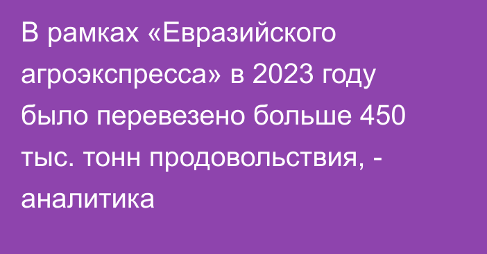 В рамках «Евразийского агроэкспресса» в 2023 году было перевезено больше 450 тыс. тонн продовольствия, - аналитика