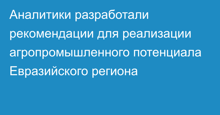 Аналитики разработали рекомендации для реализации агропромышленного потенциала Евразийского региона