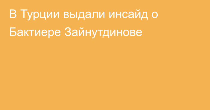 В Турции выдали инсайд о Бактиере Зайнутдинове