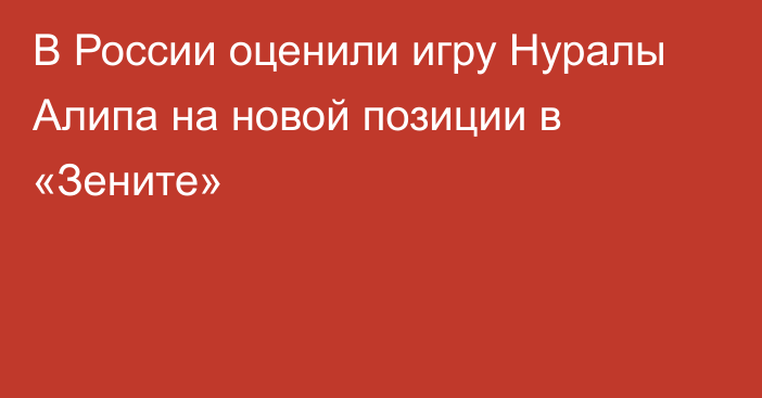 В России оценили игру Нуралы Алипа на новой позиции в «Зените»