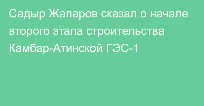 Садыр Жапаров сказал о начале второго этапа строительства Камбар-Атинской ГЭС-1