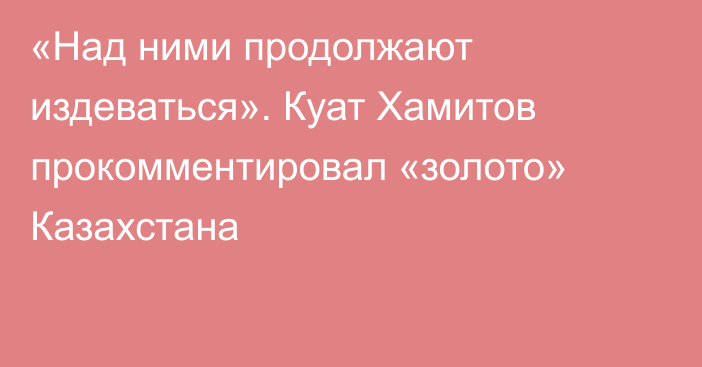 «Над ними продолжают издеваться». Куат Хамитов прокомментировал «золото» Казахстана