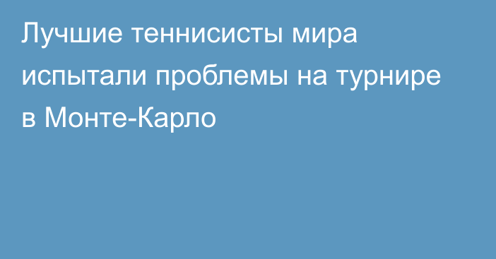 Лучшие теннисисты мира испытали проблемы на турнире в Монте-Карло