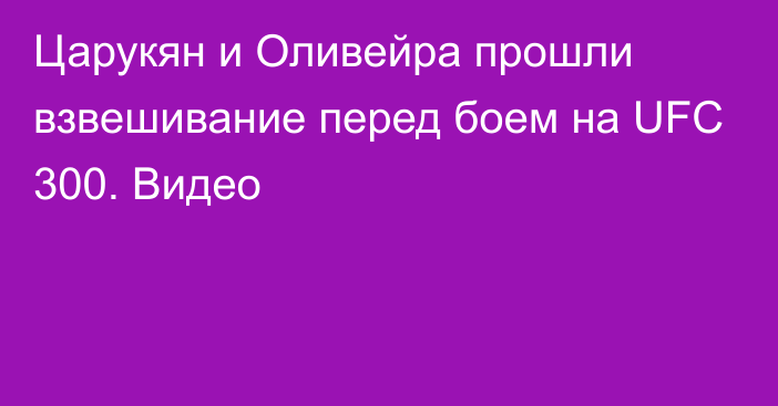 Царукян и Оливейра прошли взвешивание перед боем на UFC 300. Видео