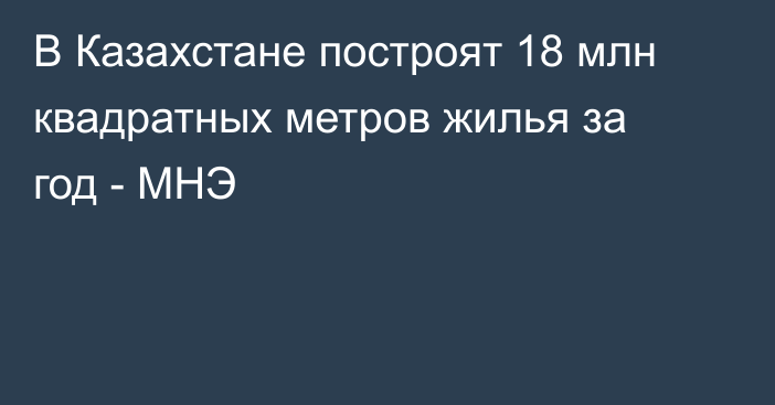 В Казахстане построят 18 млн квадратных метров жилья за год - МНЭ