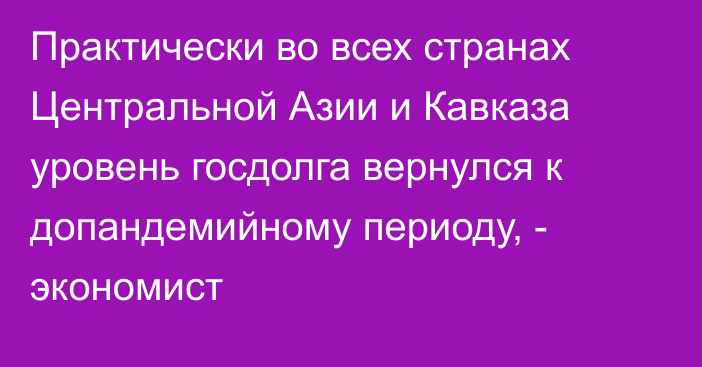 Практически во всех странах Центральной Азии и Кавказа уровень госдолга вернулся к допандемийному периоду, - экономист