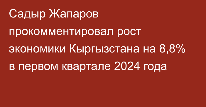 Садыр Жапаров прокомментировал рост экономики Кыргызстана на 8,8% в первом квартале 2024 года