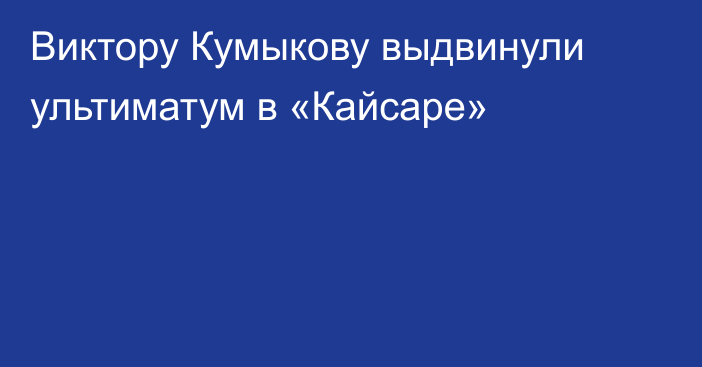 Виктору Кумыкову выдвинули ультиматум в «Кайсаре»