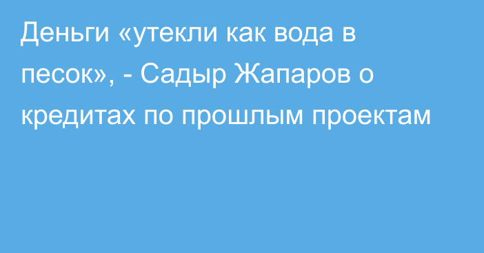 Деньги «утекли как вода в песок», - Садыр Жапаров о кредитах по прошлым проектам