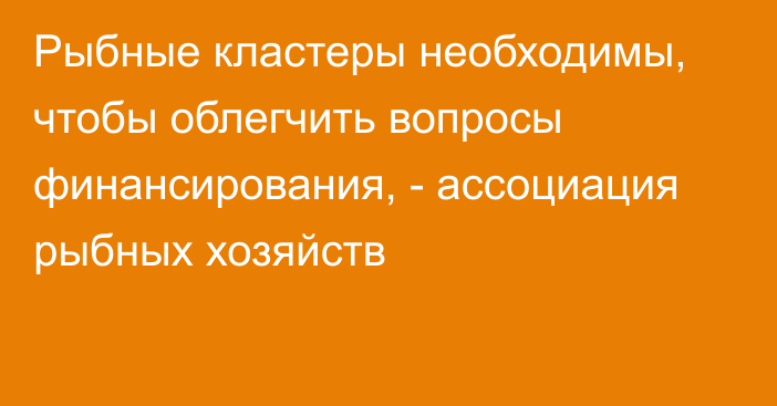 Рыбные кластеры необходимы, чтобы облегчить вопросы финансирования, - ассоциация рыбных хозяйств 