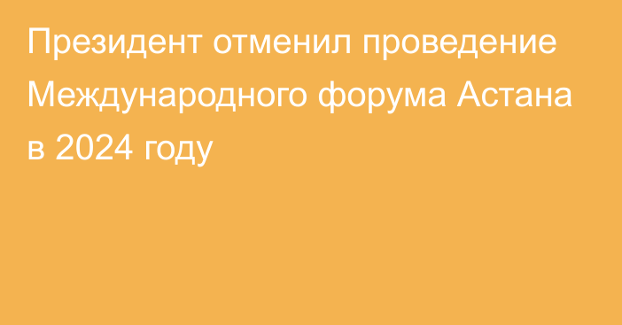 Президент отменил проведение Международного форума Астана в 2024 году