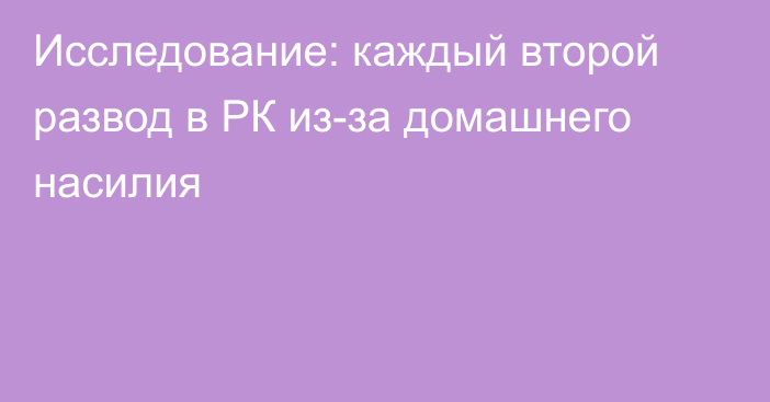 Исследование: каждый второй развод в РК из-за домашнего насилия