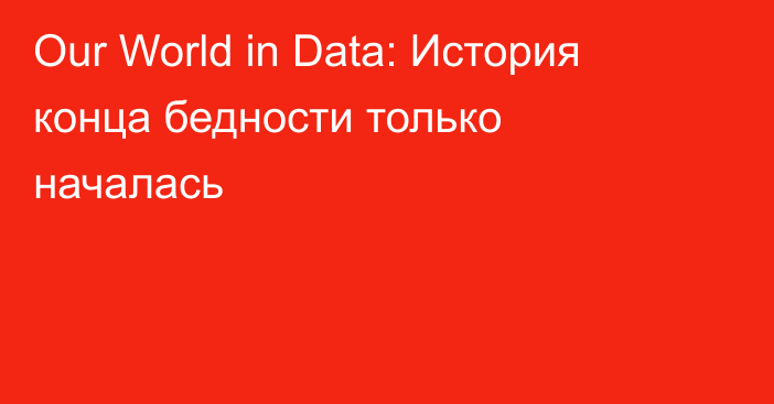 Our World in Data: История конца бедности только началась