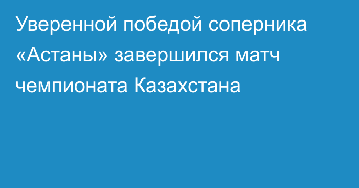 Уверенной победой соперника «Астаны» завершился матч чемпионата Казахстана