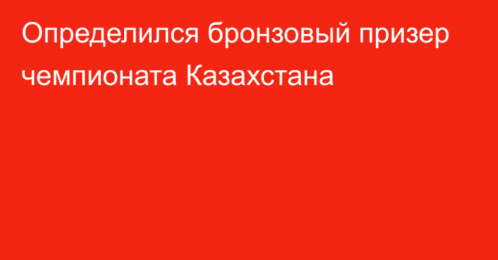 Определился бронзовый призер чемпионата Казахстана