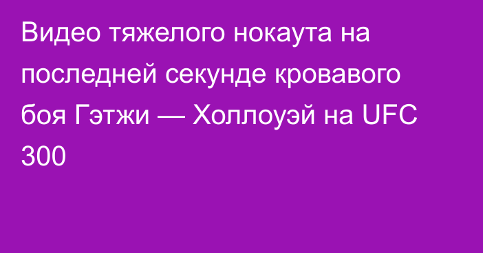 Видео тяжелого нокаута на последней секунде кровавого боя Гэтжи — Холлоуэй на UFC 300