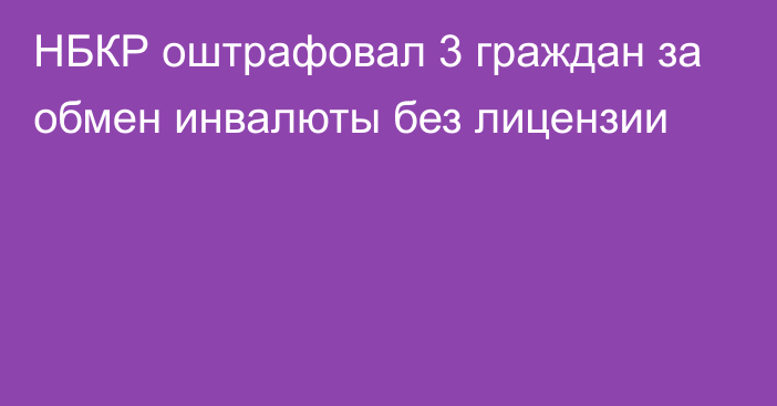 НБКР оштрафовал 3 граждан за обмен инвалюты без лицензии