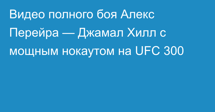 Видео полного боя Алекс Перейра — Джамал Хилл с мощным нокаутом на UFC 300