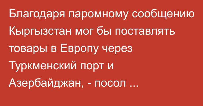 Благодаря паромному сообщению Кыргызстан мог бы поставлять товары в Европу через Туркменский порт и Азербайджан, - посол Осмоналиев 