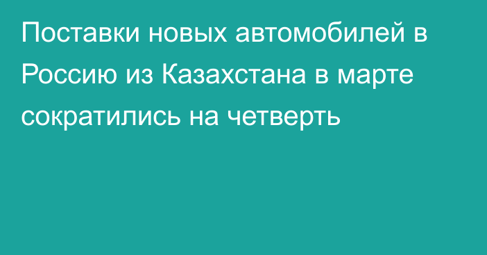 Поставки новых автомобилей в Россию из Казахстана в марте сократились на четверть