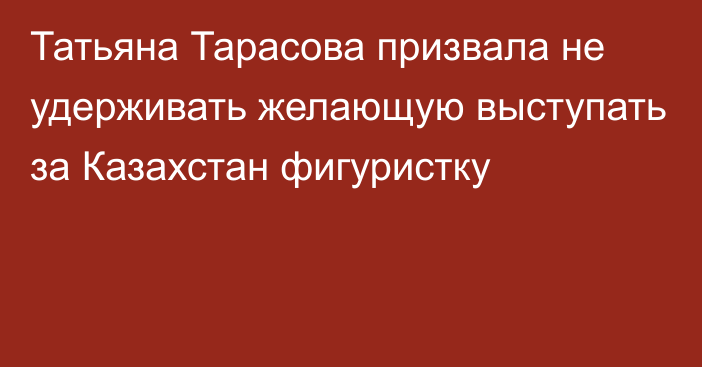 Татьяна Тарасова призвала не удерживать желающую выступать за Казахстан фигуристку