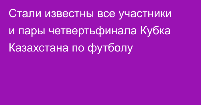 Стали известны все участники и пары четвертьфинала Кубка Казахстана по футболу