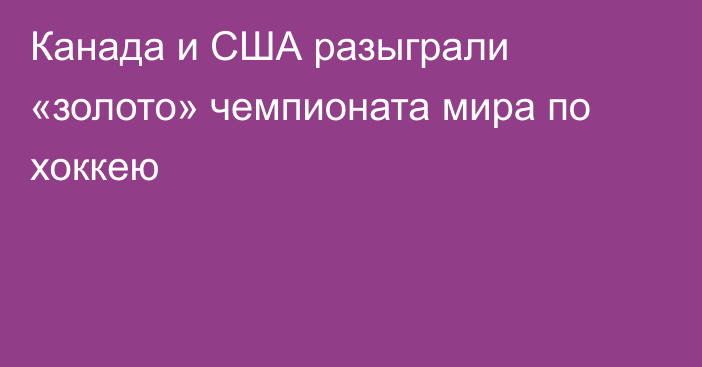 Канада и США разыграли «золото» чемпионата мира по хоккею