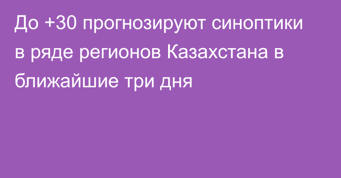 До +30 прогнозируют синоптики в ряде регионов Казахстана в ближайшие три дня